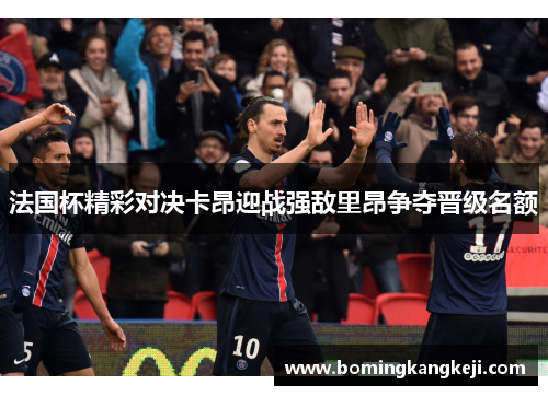 法国杯精彩对决卡昂迎战强敌里昂争夺晋级名额