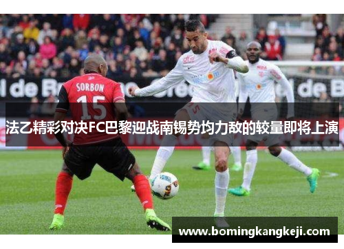 法乙精彩对决FC巴黎迎战南锡势均力敌的较量即将上演