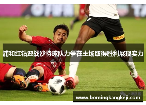 浦和红钻迎战沙特球队力争在主场取得胜利展现实力