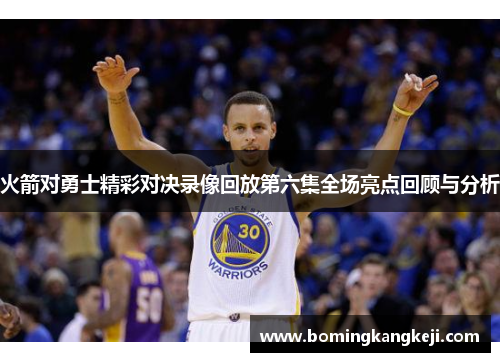 火箭对勇士精彩对决录像回放第六集全场亮点回顾与分析