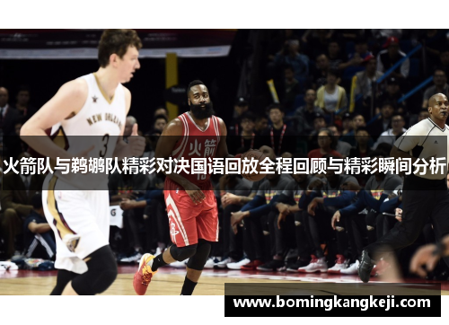 火箭队与鹈鹕队精彩对决国语回放全程回顾与精彩瞬间分析