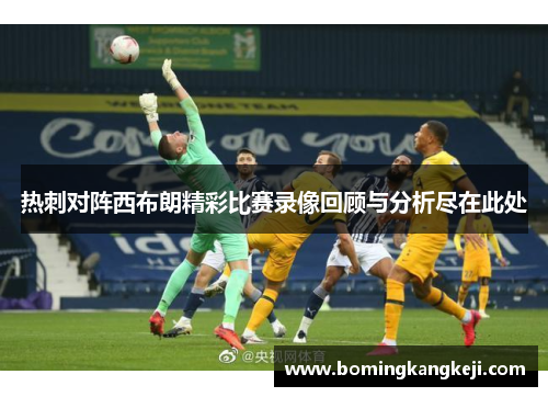 热刺对阵西布朗精彩比赛录像回顾与分析尽在此处