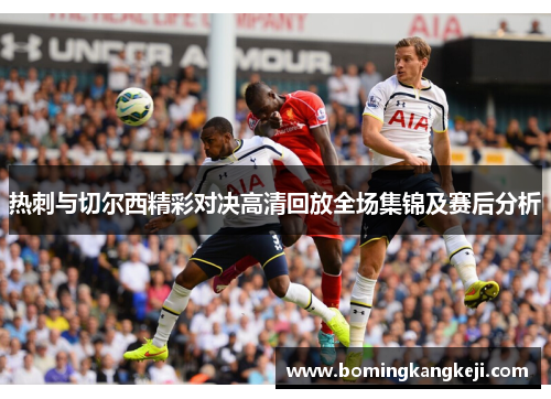 热刺与切尔西精彩对决高清回放全场集锦及赛后分析